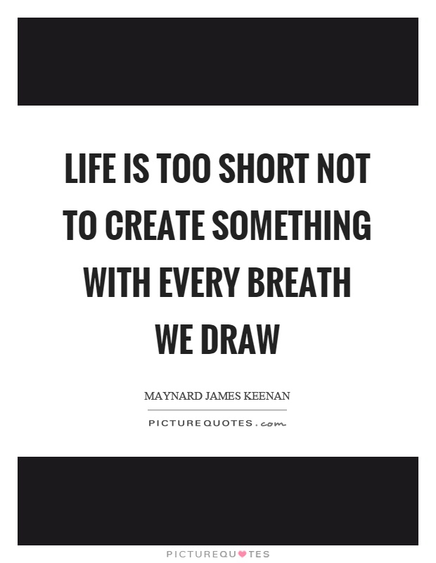 life-is-too-short-not-to-create-something-with-every-breath-we-draw-quote-1